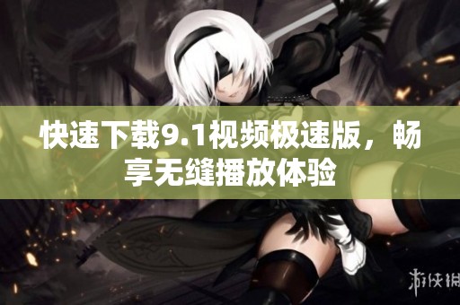 快速下载9.1视频极速版，畅享无缝播放体验