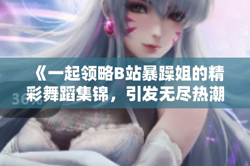 《一起领略B站暴躁姐的精彩舞蹈集锦，引发无尽热潮》