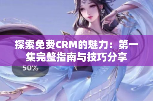 探索免费CRM的魅力：第一集完整指南与技巧分享