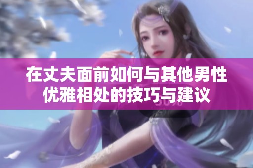 在丈夫面前如何与其他男性优雅相处的技巧与建议