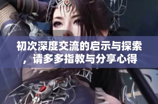 初次深度交流的启示与探索，请多多指教与分享心得