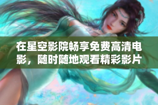 在星空影院畅享免费高清电影，随时随地观看精彩影片