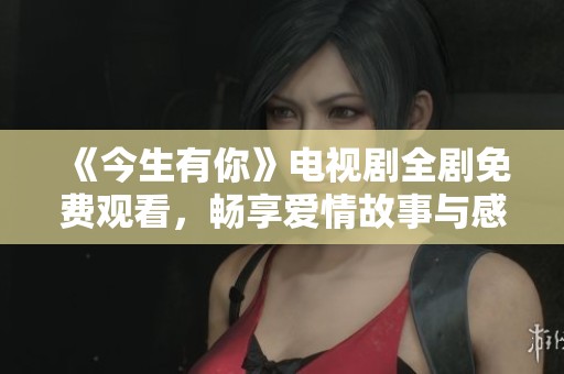 《今生有你》电视剧全剧免费观看，畅享爱情故事与感动时刻