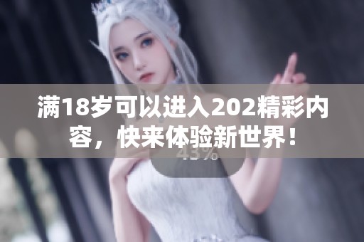 满18岁可以进入202精彩内容，快来体验新世界！
