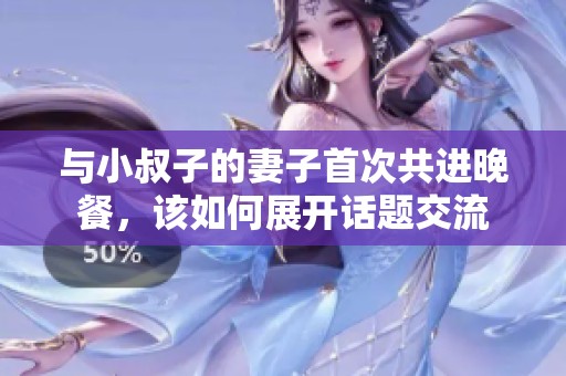 与小叔子的妻子首次共进晚餐，该如何展开话题交流