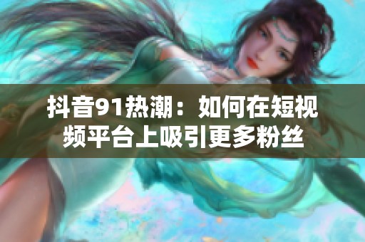 抖音91热潮：如何在短视频平台上吸引更多粉丝