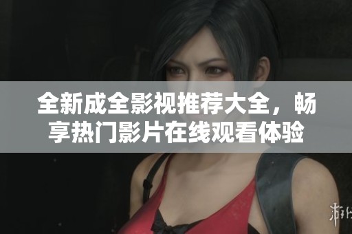 全新成全影视推荐大全，畅享热门影片在线观看体验
