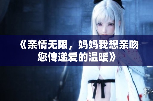 《亲情无限，妈妈我想亲吻您传递爱的温暖》