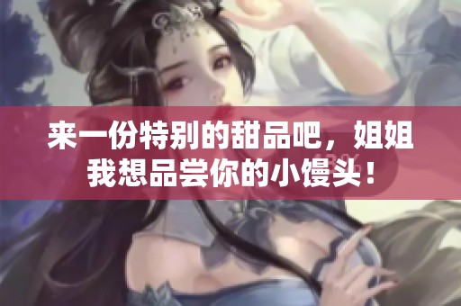 来一份特别的甜品吧，姐姐我想品尝你的小馒头！