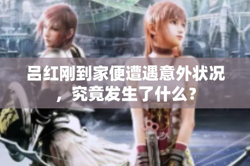 吕红刚到家便遭遇意外状况，究竟发生了什么？