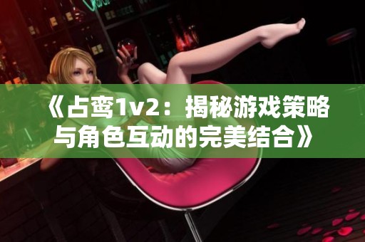 《占鸾1v2：揭秘游戏策略与角色互动的完美结合》