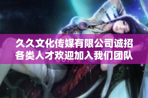 久久文化传媒有限公司诚招各类人才欢迎加入我们团队