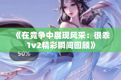 《在竞争中展现风采：很乖1v2精彩瞬间回顾》