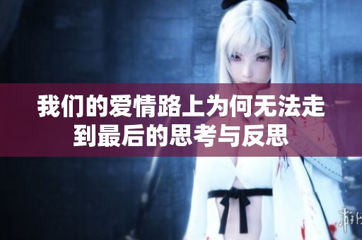 我们的爱情路上为何无法走到最后的思考与反思