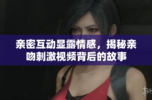亲密互动显露情感，揭秘亲吻刺激视频背后的故事