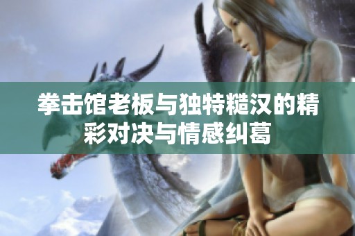 拳击馆老板与独特糙汉的精彩对决与情感纠葛