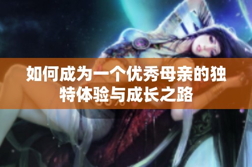 如何成为一个优秀母亲的独特体验与成长之路