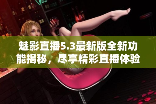 魅影直播5.3最新版全新功能揭秘，尽享精彩直播体验