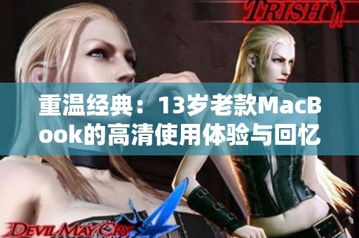 重温经典：13岁老款MacBook的高清使用体验与回忆