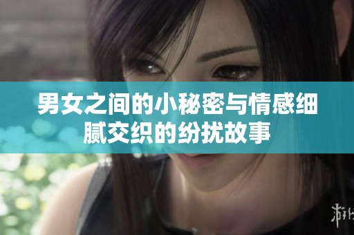 男女之间的小秘密与情感细腻交织的纷扰故事