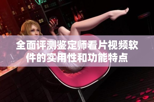 全面评测鉴定师看片视频软件的实用性和功能特点