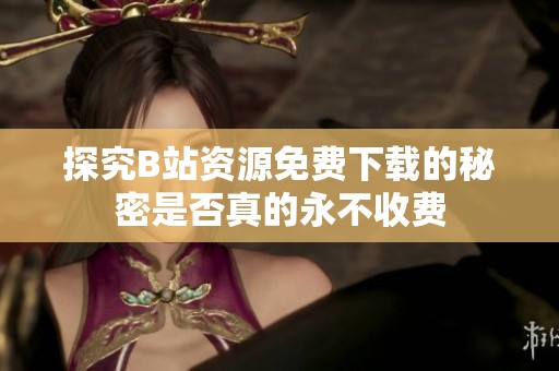 探究B站资源免费下载的秘密是否真的永不收费