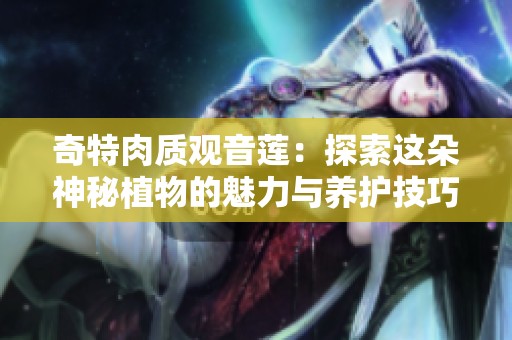 奇特肉质观音莲：探索这朵神秘植物的魅力与养护技巧