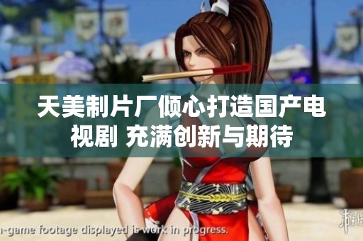 天美制片厂倾心打造国产电视剧 充满创新与期待