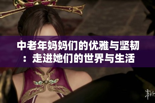中老年妈妈们的优雅与坚韧：走进她们的世界与生活