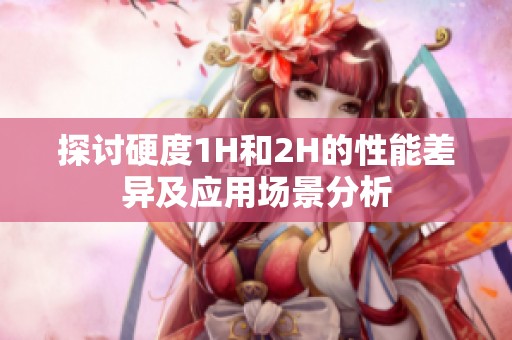 探讨硬度1H和2H的性能差异及应用场景分析