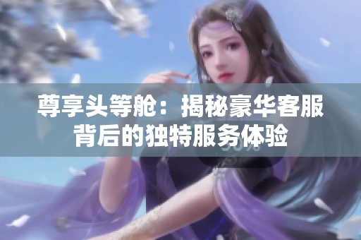 尊享头等舱：揭秘豪华客服背后的独特服务体验