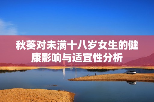 秋葵对未满十八岁女生的健康影响与适宜性分析