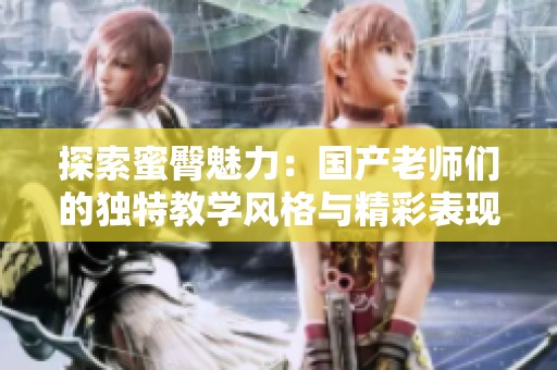 探索蜜臀魅力：国产老师们的独特教学风格与精彩表现