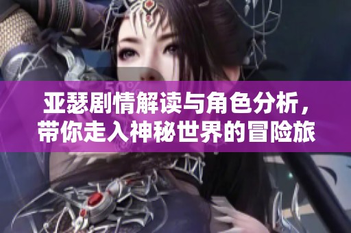 亚瑟剧情解读与角色分析，带你走入神秘世界的冒险旅程