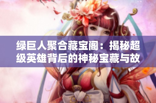 绿巨人聚合藏宝阁：揭秘超级英雄背后的神秘宝藏与故事