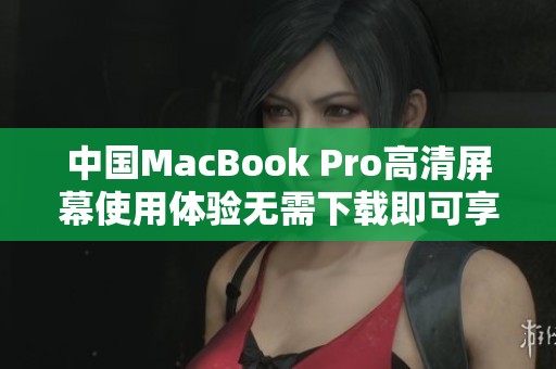 中国MacBook Pro高清屏幕使用体验无需下载即可享受