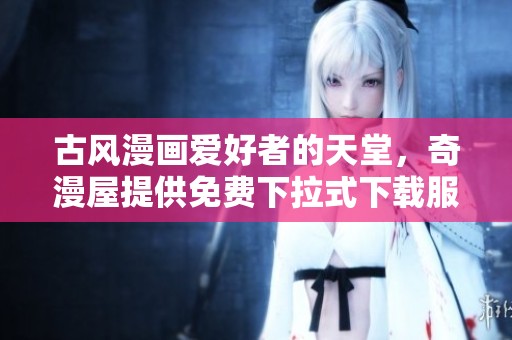 古风漫画爱好者的天堂，奇漫屋提供免费下拉式下载服务