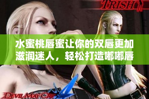 水蜜桃唇蜜让你的双唇更加滋润迷人，轻松打造嘟嘟唇效果
