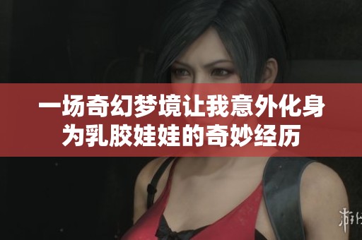 一场奇幻梦境让我意外化身为乳胶娃娃的奇妙经历