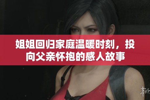姐姐回归家庭温暖时刻，投向父亲怀抱的感人故事