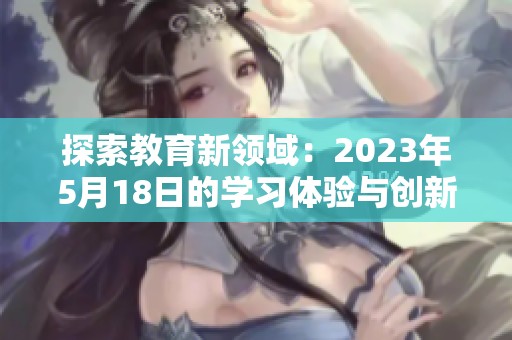 探索教育新领域：2023年5月18日的学习体验与创新 