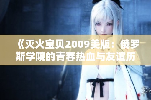 《灭火宝贝2009美版：俄罗斯学院的青春热血与友谊历程》