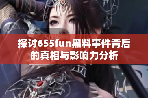 探讨655fun黑料事件背后的真相与影响力分析