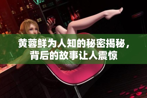 黄蓉鲜为人知的秘密揭秘，背后的故事让人震惊