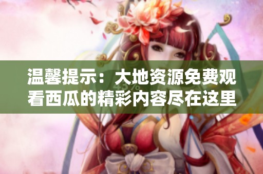 温馨提示：大地资源免费观看西瓜的精彩内容尽在这里