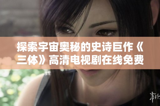 探索宇宙奥秘的史诗巨作《三体》高清电视剧在线免费观看