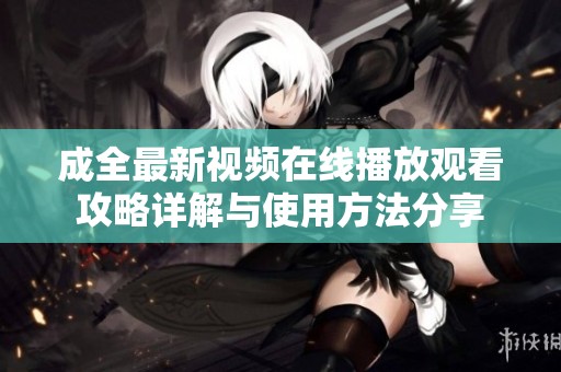 成全最新视频在线播放观看攻略详解与使用方法分享