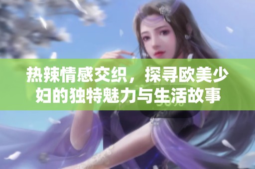热辣情感交织，探寻欧美少妇的独特魅力与生活故事