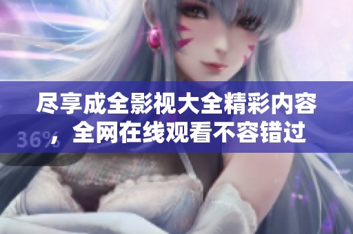 尽享成全影视大全精彩内容，全网在线观看不容错过