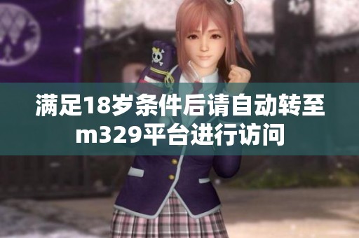 满足18岁条件后请自动转至m329平台进行访问